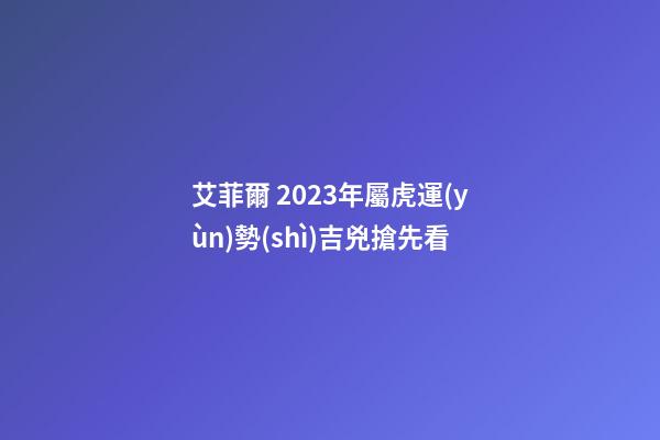 艾菲爾 2023年屬虎運(yùn)勢(shì)吉兇搶先看